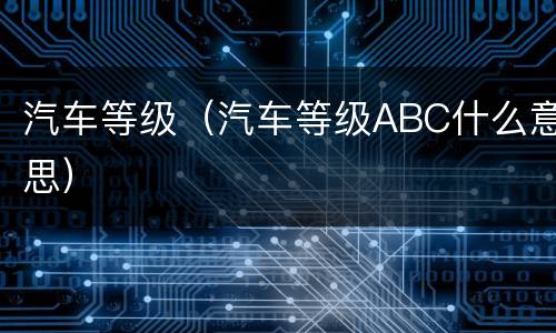 汽车等级（汽车等级ABC什么意思）