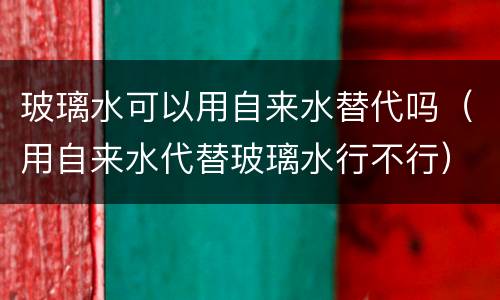 玻璃水可以用自来水替代吗（用自来水代替玻璃水行不行）