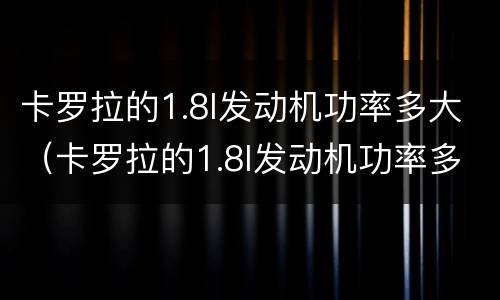 卡罗拉的1.8l发动机功率多大（卡罗拉的1.8l发动机功率多大）