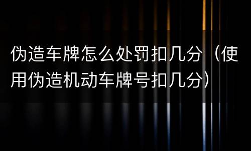 伪造车牌怎么处罚扣几分（使用伪造机动车牌号扣几分）