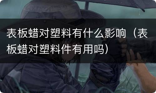 表板蜡对塑料有什么影响（表板蜡对塑料件有用吗）