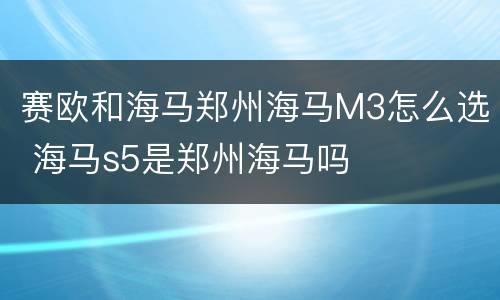 赛欧和海马郑州海马M3怎么选 海马s5是郑州海马吗