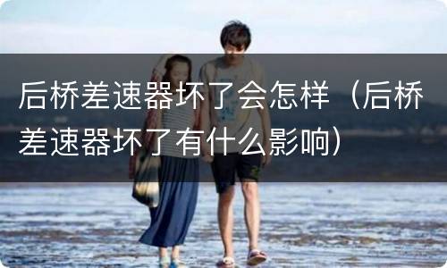 后桥差速器坏了会怎样（后桥差速器坏了有什么影响）