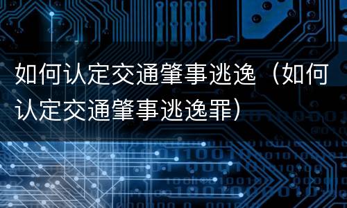 如何认定交通肇事逃逸（如何认定交通肇事逃逸罪）