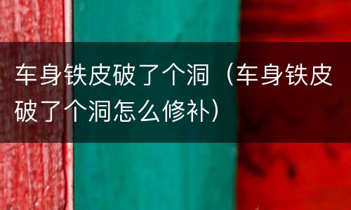 车身铁皮破了个洞（车身铁皮破了个洞怎么修补）