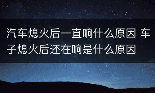 汽车熄火后一直响什么原因 车子熄火后还在响是什么原因
