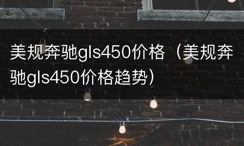 美规奔驰gls450价格（美规奔驰gls450价格趋势）