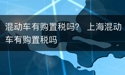 混动车有购置税吗？ 上海混动车有购置税吗