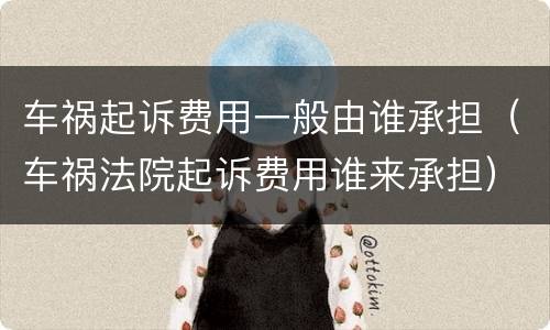 车祸起诉费用一般由谁承担（车祸法院起诉费用谁来承担）