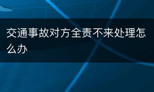 交通事故对方全责不来处理怎么办