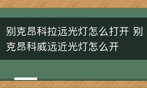 别克昂科拉远光灯怎么打开 别克昂科威远近光灯怎么开