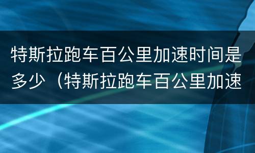特斯拉跑车百公里加速时间是多少（特斯拉跑车百公里加速时间是多少）