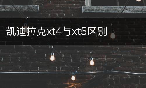 凯迪拉克xt4与xt5区别