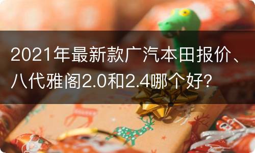 2021年最新款广汽本田报价、八代雅阁2.0和2.4哪个好？