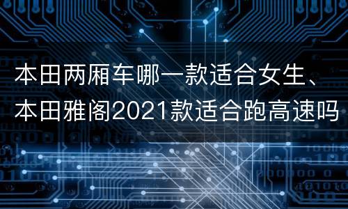 本田两厢车哪一款适合女生、本田雅阁2021款适合跑高速吗？