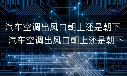 汽车空调出风口朝上还是朝下 汽车空调出风口朝上还是朝下好