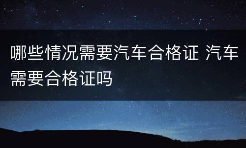 哪些情况需要汽车合格证 汽车需要合格证吗