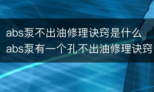 abs泵不出油修理诀窍是什么 abs泵有一个孔不出油修理诀窍