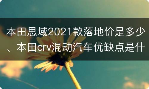本田思域2021款落地价是多少、本田crv混动汽车优缺点是什么？