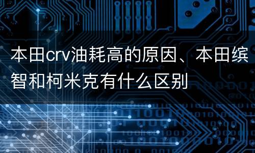 本田crv油耗高的原因、本田缤智和柯米克有什么区别