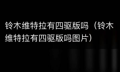 铃木维特拉有四驱版吗（铃木维特拉有四驱版吗图片）