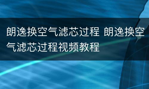 朗逸换空气滤芯过程 朗逸换空气滤芯过程视频教程