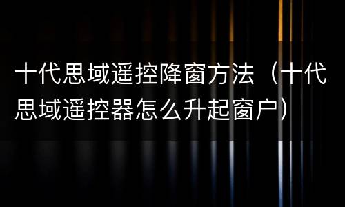 十代思域遥控降窗方法（十代思域遥控器怎么升起窗户）