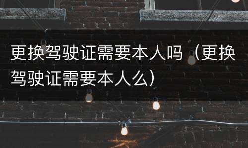 更换驾驶证需要本人吗（更换驾驶证需要本人么）