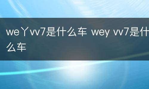 we丫vv7是什么车 wey vv7是什么车