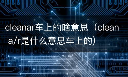 cleanar车上的啥意思（clean a/r是什么意思车上的）