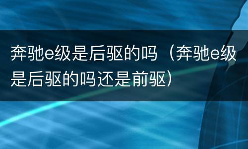 奔驰e级是后驱的吗（奔驰e级是后驱的吗还是前驱）