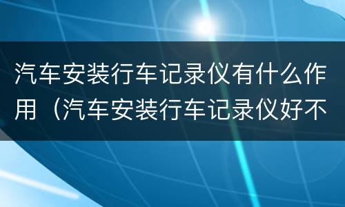 汽车安装行车记录仪有什么作用（汽车安装行车记录仪好不好）