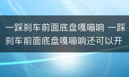 一踩刹车前面底盘嘎嘣响 一踩刹车前面底盘嘎嘣响还可以开吗