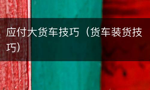 应付大货车技巧（货车装货技巧）