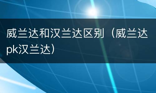 威兰达和汉兰达区别（威兰达pk汉兰达）