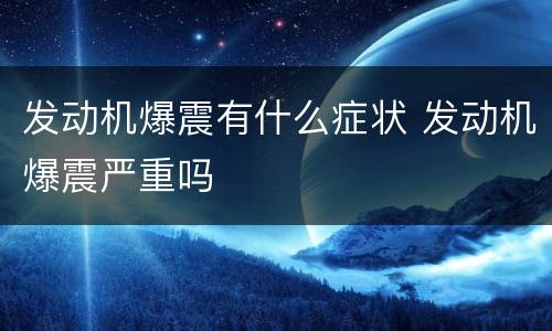 发动机爆震有什么症状 发动机爆震严重吗