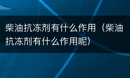 柴油抗冻剂有什么作用（柴油抗冻剂有什么作用呢）