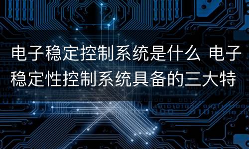 电子稳定控制系统是什么 电子稳定性控制系统具备的三大特点