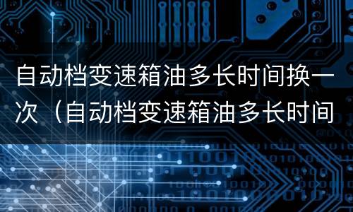 自动档变速箱油多长时间换一次（自动档变速箱油多长时间换一次 手动挡也需要吗）