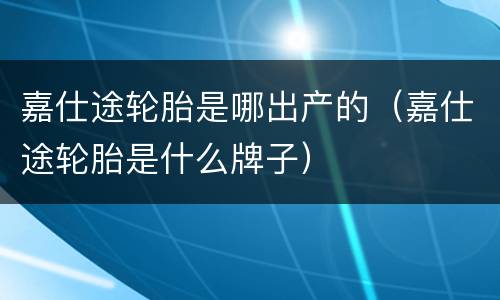 嘉仕途轮胎是哪出产的（嘉仕途轮胎是什么牌子）