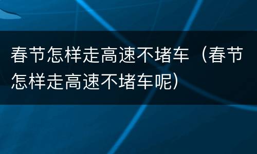 春节怎样走高速不堵车（春节怎样走高速不堵车呢）