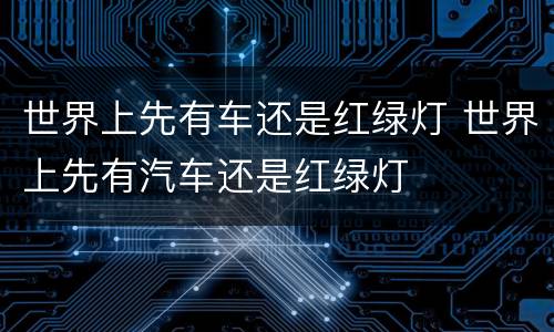 世界上先有车还是红绿灯 世界上先有汽车还是红绿灯