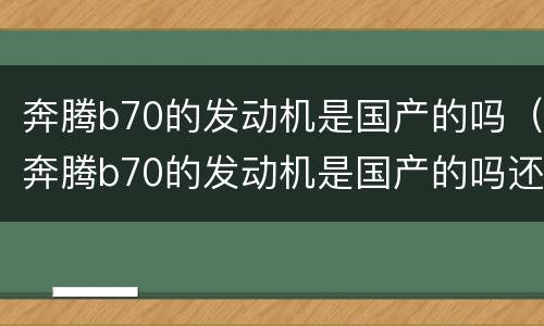 奔腾b70的发动机是国产的吗（奔腾b70的发动机是国产的吗还是进口）