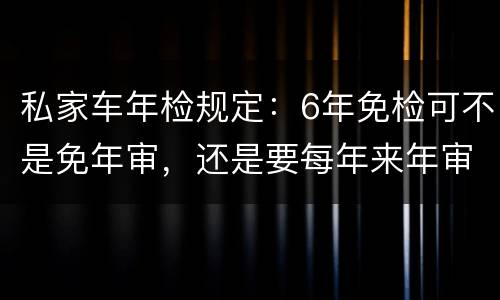 私家车年检规定：6年免检可不是免年审，还是要每年来年审