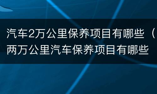 汽车2万公里保养项目有哪些（两万公里汽车保养项目有哪些）