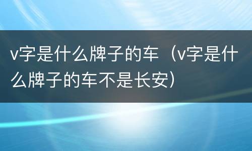 v字是什么牌子的车（v字是什么牌子的车不是长安）