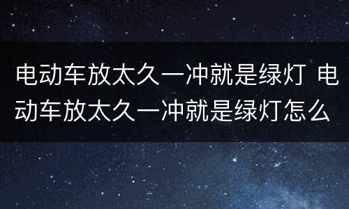 电动车放太久一冲就是绿灯 电动车放太久一冲就是绿灯怎么办