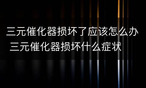 三元催化器损坏了应该怎么办 三元催化器损坏什么症状