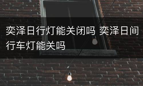 奕泽日行灯能关闭吗 奕泽日间行车灯能关吗