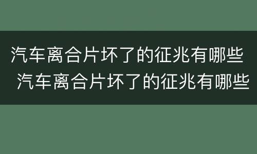 汽车离合片坏了的征兆有哪些 汽车离合片坏了的征兆有哪些呢